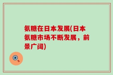 氨糖在日本发展(日本氨糖市场不断发展，前景广阔)
