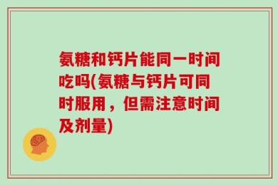 氨糖和钙片能同一时间吃吗(氨糖与钙片可同时服用，但需注意时间及剂量)