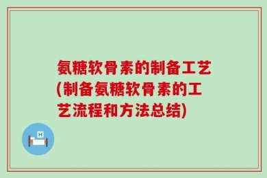 氨糖软骨素的制备工艺(制备氨糖软骨素的工艺流程和方法总结)