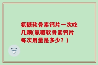 氨糖软骨素钙片一次吃几颗(氨糖软骨素钙片每次用量是多少？)