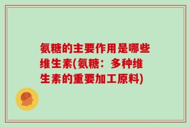 氨糖的主要作用是哪些维生素(氨糖：多种维生素的重要加工原料)