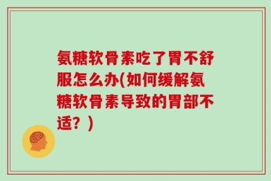 氨糖软骨素吃了胃不舒服怎么办(如何缓解氨糖软骨素导致的胃部不适？)
