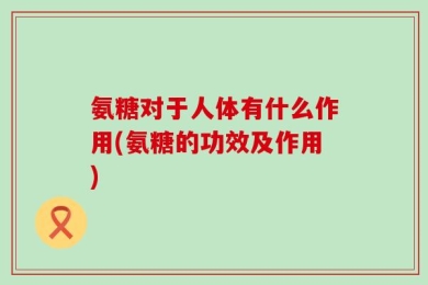 氨糖对于人体有什么作用(氨糖的功效及作用)