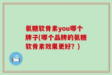 氨糖软骨素you哪个牌子(哪个品牌的氨糖软骨素效果更好？)