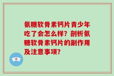 氨糖软骨素钙片青少年吃了会怎么样？剖析氨糖软骨素钙片的副作用及注意事项？