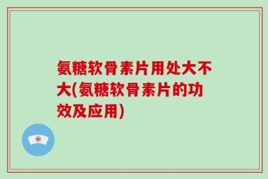 氨糖软骨素片用处大不大(氨糖软骨素片的功效及应用)