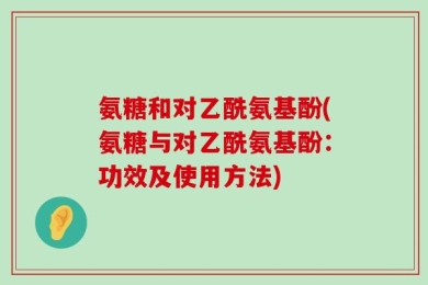 氨糖和对乙酰氨基酚(氨糖与对乙酰氨基酚：功效及使用方法)