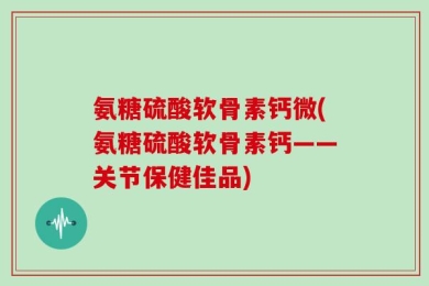氨糖硫酸软骨素钙微(氨糖硫酸软骨素钙——关节保健佳品)