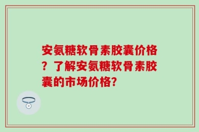 安氨糖软骨素胶囊价格？了解安氨糖软骨素胶囊的市场价格？