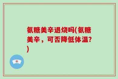氨糖美辛退烧吗(氨糖美辛，可否降低体温？)