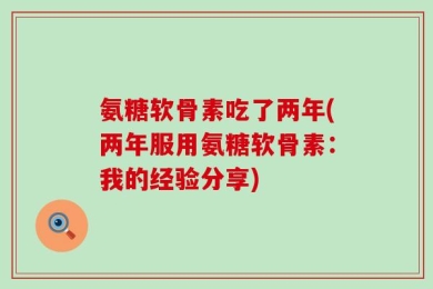 氨糖软骨素吃了两年(两年服用氨糖软骨素：我的经验分享)