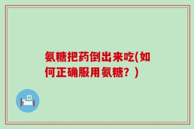 氨糖把药倒出来吃(如何正确服用氨糖？)