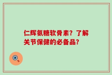 仁辉氨糖软骨素？了解关节保健的必备品？