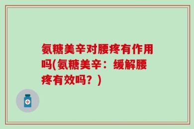 氨糖美辛对腰疼有作用吗(氨糖美辛：缓解腰疼有效吗？)