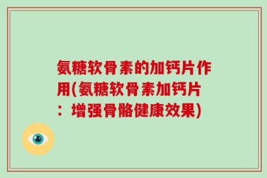 氨糖软骨素的加钙片作用(氨糖软骨素加钙片：增强骨骼健康效果)