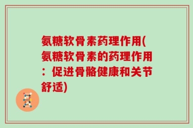 氨糖软骨素药理作用(氨糖软骨素的药理作用：促进骨骼健康和关节舒适)