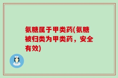 氨糖属于甲类药(氨糖被归类为甲类药，安全有效)