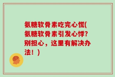 氨糖软骨素吃完心慌(氨糖软骨素引发心悸？别担心，这里有解决办法！)