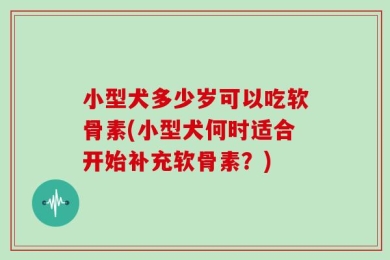 小型犬多少岁可以吃软骨素(小型犬何时适合开始补充软骨素？)