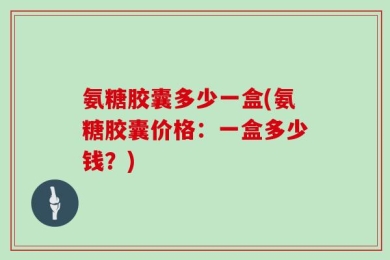 氨糖胶囊多少一盒(氨糖胶囊价格：一盒多少钱？)