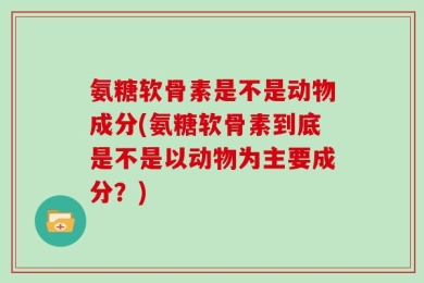 氨糖软骨素是不是动物成分(氨糖软骨素到底是不是以动物为主要成分？)