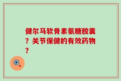 健尔马软骨素氨糖胶囊？关节保健的有效药物？