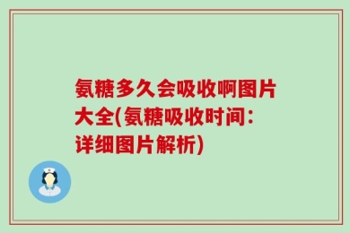 氨糖多久会吸收啊图片大全(氨糖吸收时间：详细图片解析)