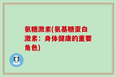 氨糖激素(氨基糖蛋白激素：身体健康的重要角色)