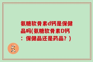 氨糖软骨素d钙是保健品吗(氨糖软骨素D钙：保健品还是药品？)