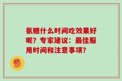 氨糖什么时间吃效果好呢？专家建议：最佳服用时间和注意事项？