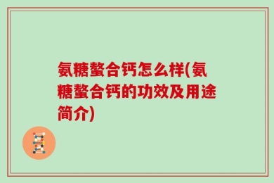 氨糖螯合钙怎么样(氨糖螯合钙的功效及用途简介)