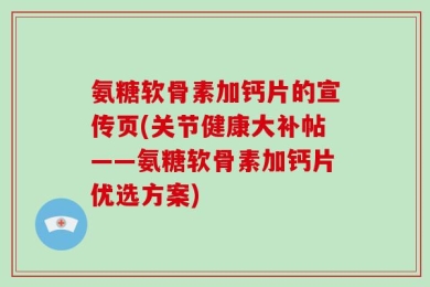 氨糖软骨素加钙片的宣传页(关节健康大补帖——氨糖软骨素加钙片优选方案)