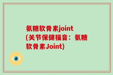 氨糖软骨素joint(关节保健福音：氨糖软骨素Joint)