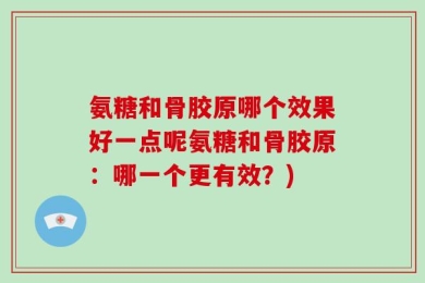 氨糖和骨胶原哪个效果好一点呢氨糖和骨胶原：哪一个更有效？)