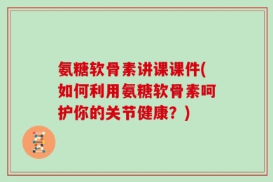 氨糖软骨素讲课课件(如何利用氨糖软骨素呵护你的关节健康？)