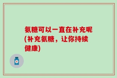 氨糖可以一直在补充呢(补充氨糖，让你持续健康)