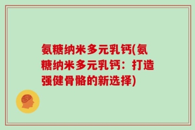 氨糖纳米多元乳钙(氨糖纳米多元乳钙：打造强健骨骼的新选择)