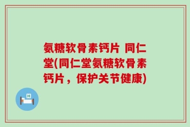 氨糖软骨素钙片 同仁堂(同仁堂氨糖软骨素钙片，保护关节健康)