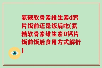 氨糖软骨素维生素d钙片饭前还是饭后吃(氨糖软骨素维生素D钙片饭前饭后食用方式解析)