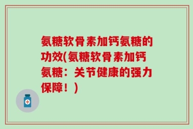 氨糖软骨素加钙氨糖的功效(氨糖软骨素加钙氨糖：关节健康的强力保障！)