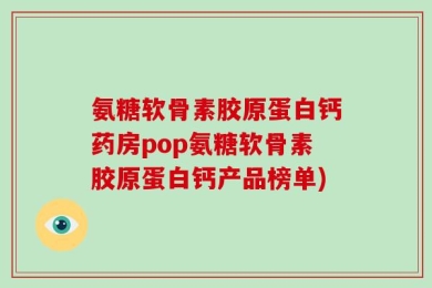 氨糖软骨素胶原蛋白钙药房pop氨糖软骨素胶原蛋白钙产品榜单)