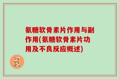 氨糖软骨素片作用与副作用(氨糖软骨素片功用及不良反应概述)