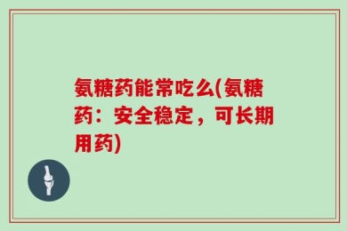 氨糖药能常吃么(氨糖药：安全稳定，可长期用药)