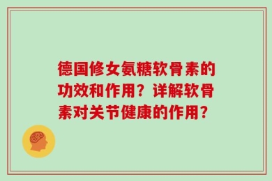 德国修女氨糖软骨素的功效和作用？详解软骨素对关节健康的作用？