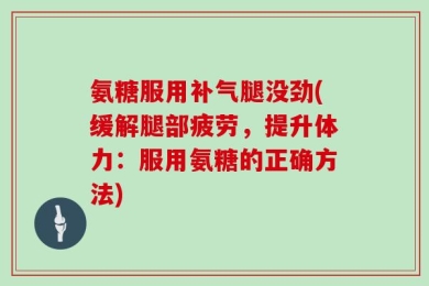 氨糖服用补气腿没劲(缓解腿部疲劳，提升体力：服用氨糖的正确方法)