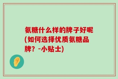 氨糖什么样的牌子好呢(如何选择优质氨糖品牌？-小贴士)