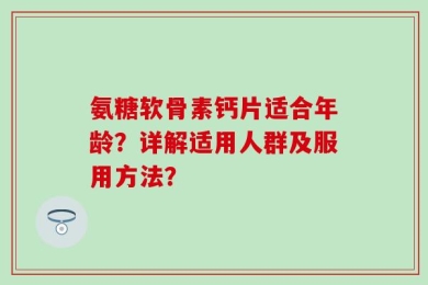氨糖软骨素钙片适合年龄？详解适用人群及服用方法？