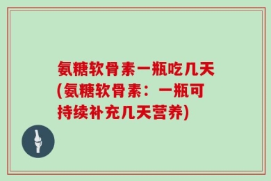 氨糖软骨素一瓶吃几天(氨糖软骨素：一瓶可持续补充几天营养)