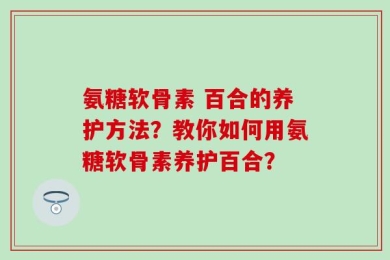 氨糖软骨素 百合的养护方法？教你如何用氨糖软骨素养护百合？