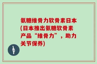 氨糖维骨力软骨素日本(日本推出氨糖软骨素产品“维骨力”，助力关节保养)